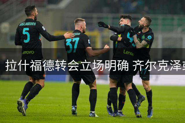 拉什福德转会立场明确 齐尔克泽或重返意甲