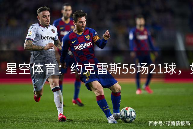 星空体育：约克雷斯55场21球，如今3轮12分钟