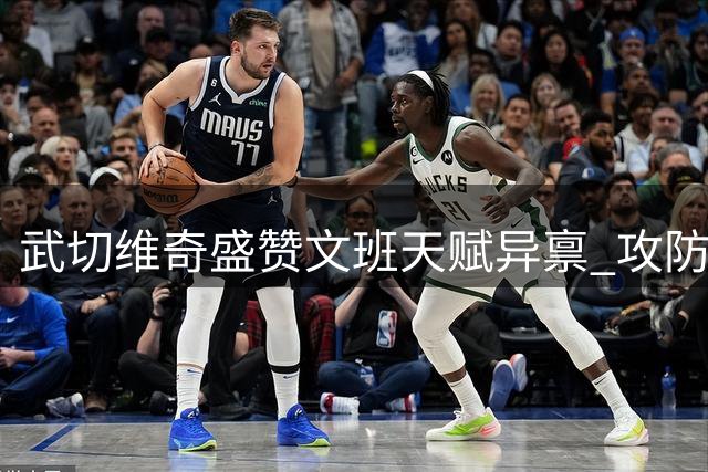 武切维奇盛赞文班天赋异禀 攻防两端尽显全能特质