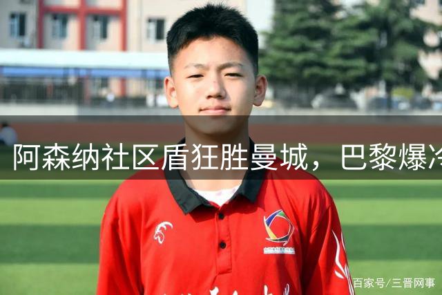 阿森纳社区盾狂胜曼城，巴黎爆冷法超杯折戟
