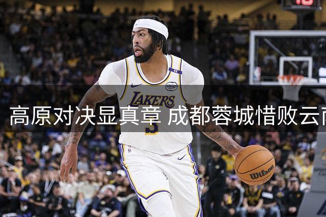 高原对决显真章 成都蓉城惜败云南玉昆