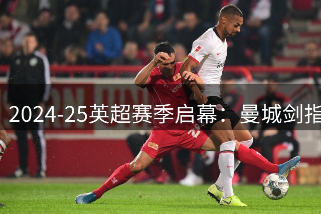 2024-25英超赛季启幕：曼城剑指五连霸 纽卡维拉蓄势待发