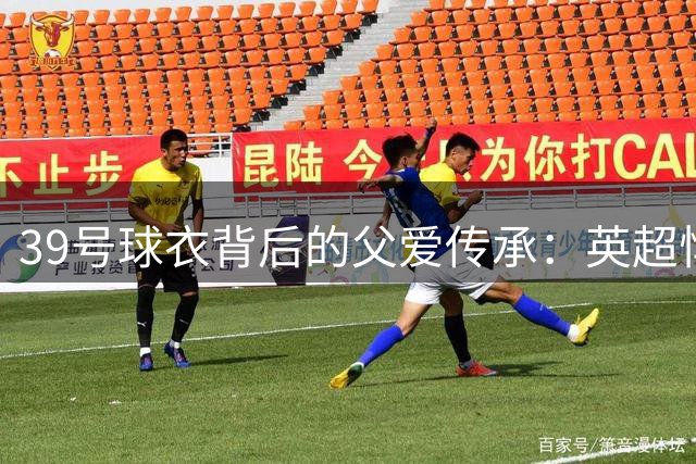 39号球衣背后的父爱传承：英超悍将吉马良斯的动人足球路